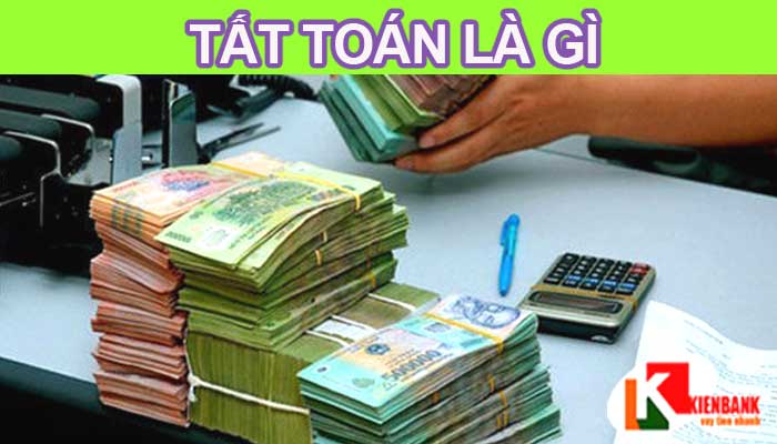 Tất toán là gì? Những khái niệm tất toán liên quan khác bạn nên biết.