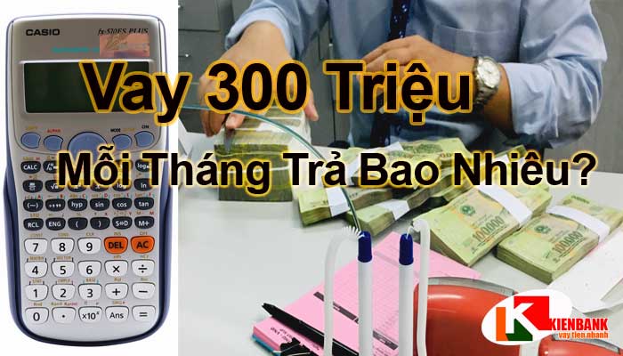 Vay ngân hàng 300 triệu mỗi tháng trả bao nhiêu?